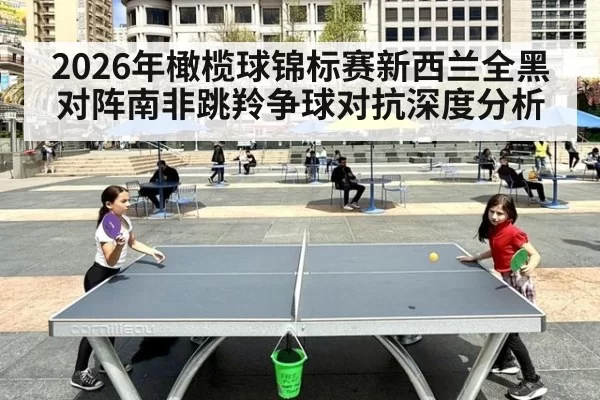 2026年橄榄球锦标赛新西兰全黑对阵南非跳羚争球对抗深度分析