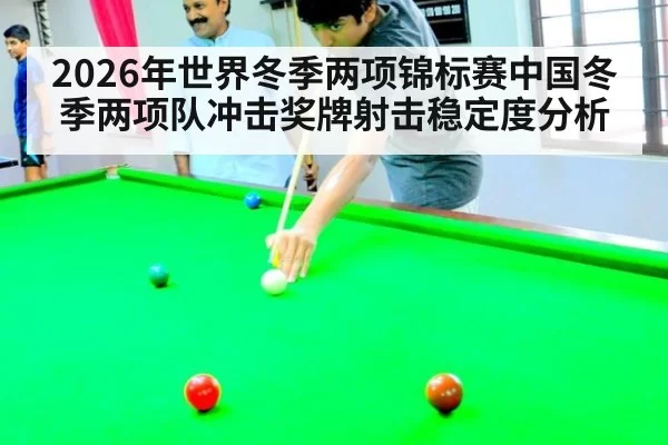 2026年世界冬季两项锦标赛中国冬季两项队冲击奖牌射击稳定度分析