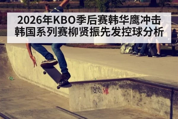 2026年KBO季后赛韩华鹰冲击韩国系列赛柳贤振先发控球分析